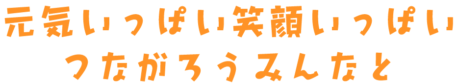 元気いっぱい笑顔いっぱいつながろうみんなと